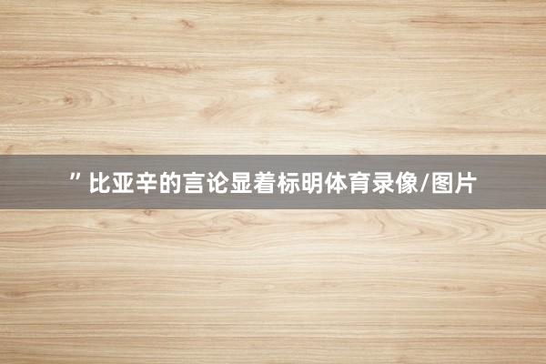 ”比亚辛的言论显着标明体育录像/图片