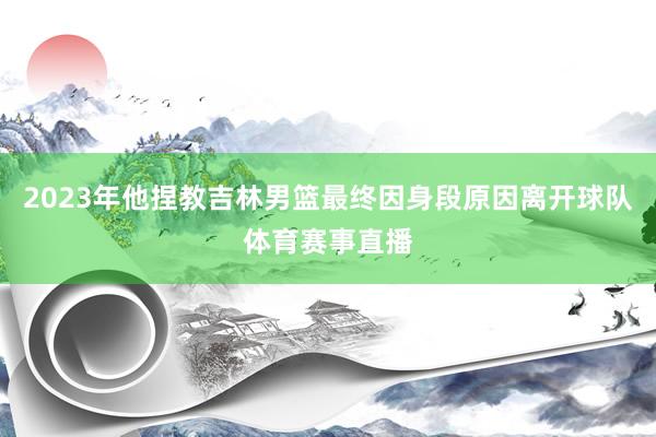 2023年他捏教吉林男篮最终因身段原因离开球队体育赛事直播