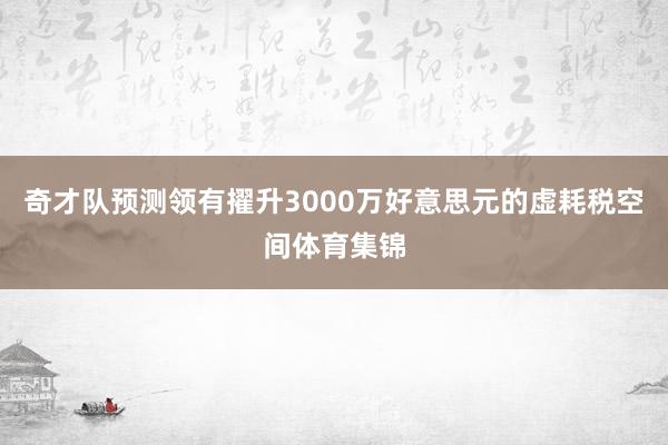 奇才队预测领有擢升3000万好意思元的虚耗税空间体育集锦