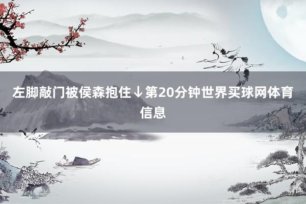 左脚敲门被侯森抱住↓第20分钟世界买球网体育信息