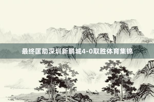 最终匡助深圳新鹏城4-0取胜体育集锦