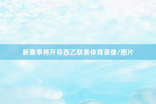新赛季将开导西乙联赛体育录像/图片