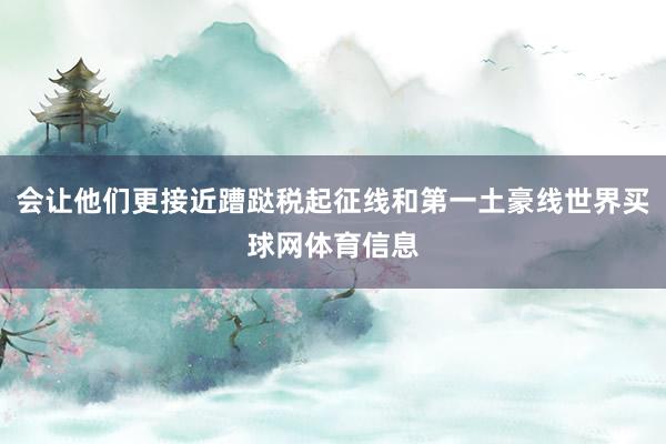会让他们更接近蹧跶税起征线和第一土豪线世界买球网体育信息