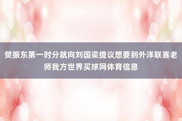樊振东第一时分就向刘国梁提议想要到外洋联赛老师我方世界买球网体育信息