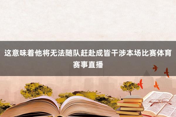 这意味着他将无法随队赶赴成皆干涉本场比赛体育赛事直播