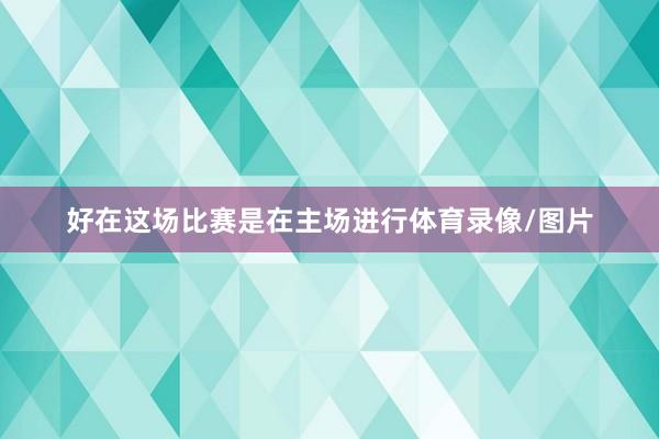 好在这场比赛是在主场进行体育录像/图片