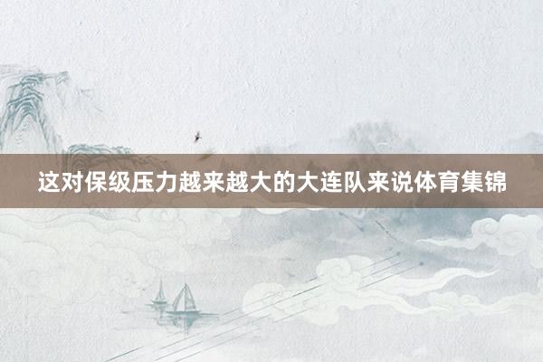 这对保级压力越来越大的大连队来说体育集锦