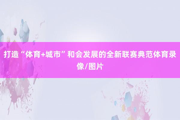 打造“体育+城市”和会发展的全新联赛典范体育录像/图片