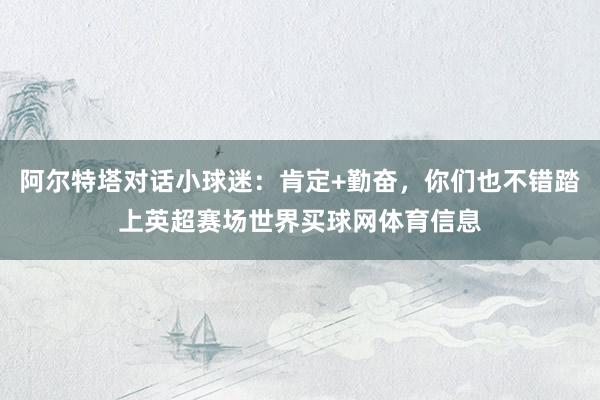 阿尔特塔对话小球迷：肯定+勤奋，你们也不错踏上英超赛场世界买球网体育信息