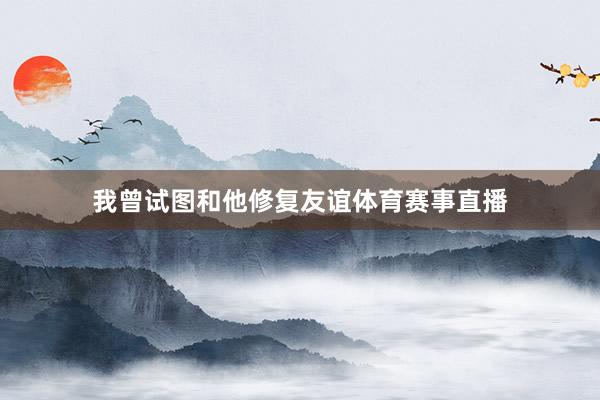 我曾试图和他修复友谊体育赛事直播