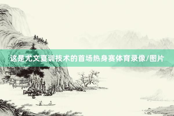 这是尤文夏训技术的首场热身赛体育录像/图片