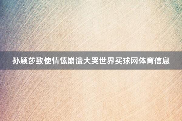 孙颖莎致使情愫崩溃大哭世界买球网体育信息