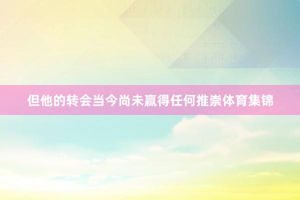 但他的转会当今尚未赢得任何推崇体育集锦