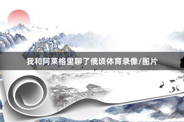 我和阿莱格里聊了俄顷体育录像/图片
