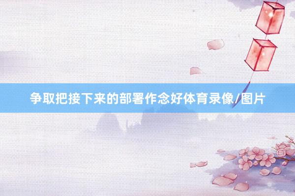 争取把接下来的部署作念好体育录像/图片