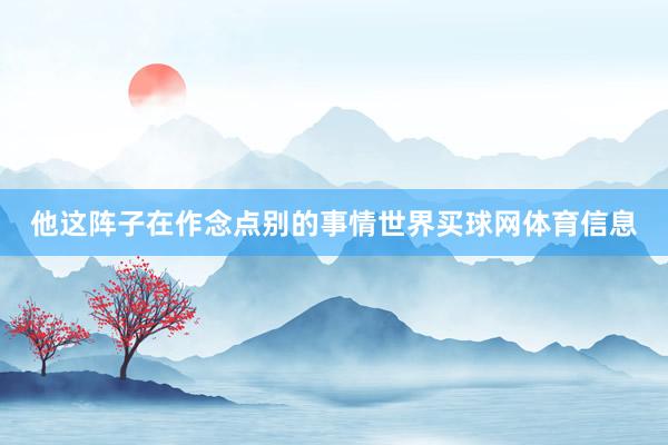 他这阵子在作念点别的事情世界买球网体育信息