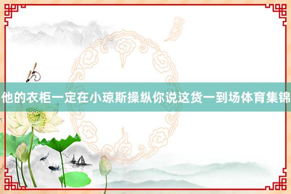 他的衣柜一定在小琼斯操纵你说这货一到场体育集锦