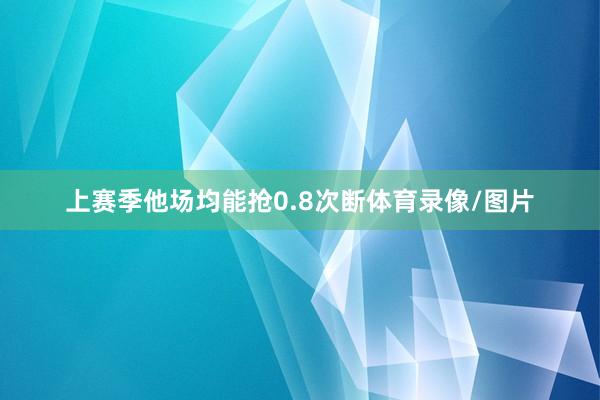 上赛季他场均能抢0.8次断体育录像/图片