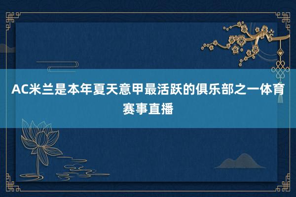 AC米兰是本年夏天意甲最活跃的俱乐部之一体育赛事直播