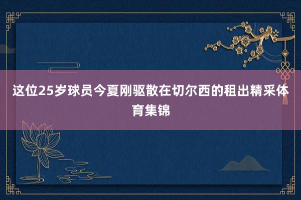 这位25岁球员今夏刚驱散在切尔西的租出精采体育集锦