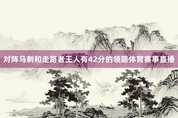 对阵马刺和走路者王人有42分的领路体育赛事直播