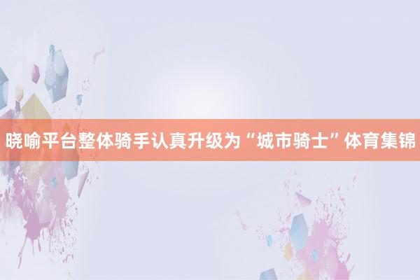 晓喻平台整体骑手认真升级为“城市骑士”体育集锦