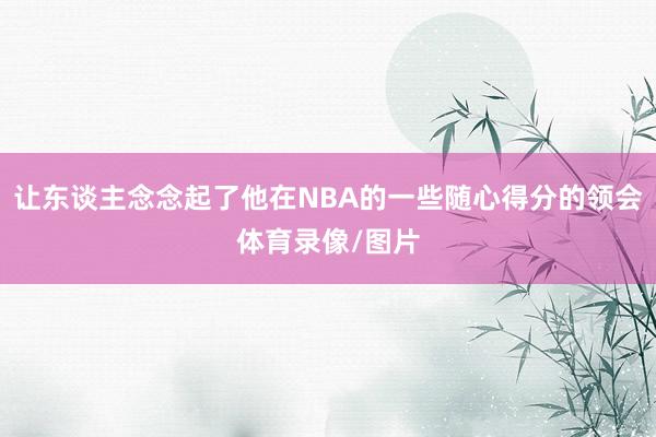 让东谈主念念起了他在NBA的一些随心得分的领会体育录像/图片