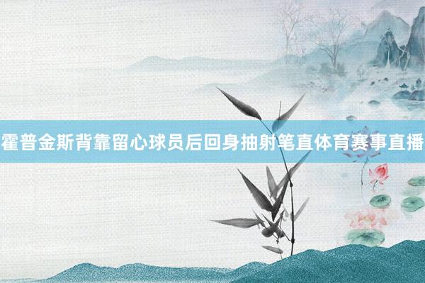 霍普金斯背靠留心球员后回身抽射笔直体育赛事直播