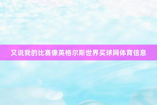 又说我的比赛像英格尔斯世界买球网体育信息