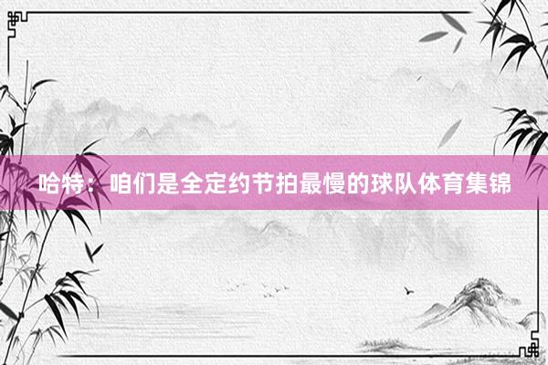 哈特：咱们是全定约节拍最慢的球队体育集锦