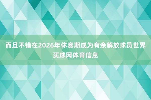 而且不错在2026年休赛期成为有余解放球员世界买球网体育信息