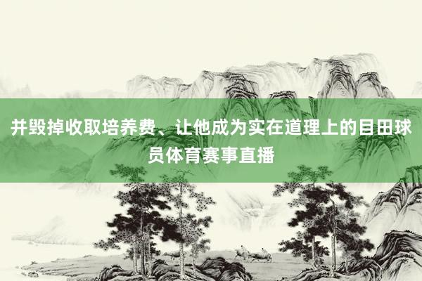 并毁掉收取培养费、让他成为实在道理上的目田球员体育赛事直播