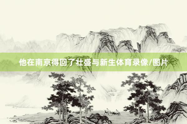 他在南京得回了壮盛与新生体育录像/图片