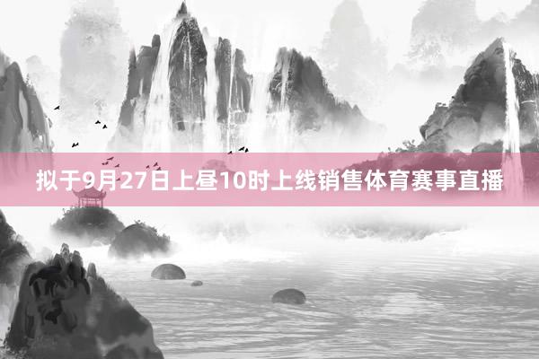 拟于9月27日上昼10时上线销售体育赛事直播