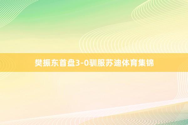 樊振东首盘3-0驯服苏迪体育集锦