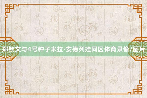郑钦文与4号种子米拉·安德列娃同区体育录像/图片