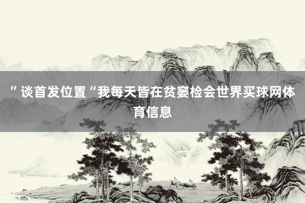 ”谈首发位置“我每天皆在贫窭检会世界买球网体育信息