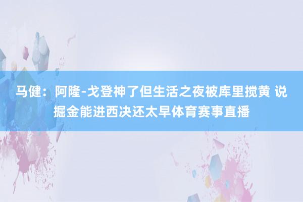 马健：阿隆-戈登神了但生活之夜被库里搅黄 说掘金能进西决还太早体育赛事直播