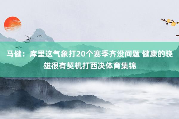 马健：库里这气象打20个赛季齐没问题 健康的骁雄很有契机打西决体育集锦