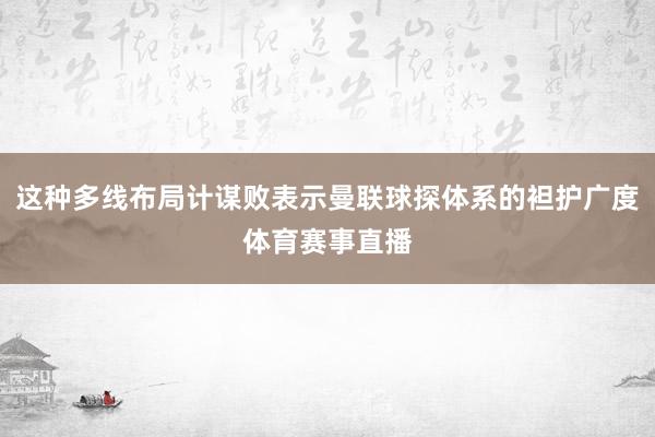 这种多线布局计谋败表示曼联球探体系的袒护广度体育赛事直播