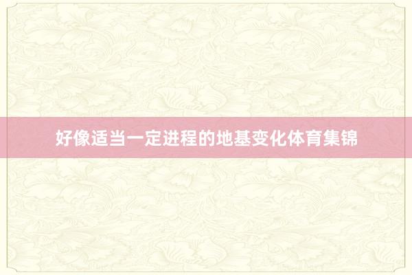 好像适当一定进程的地基变化体育集锦
