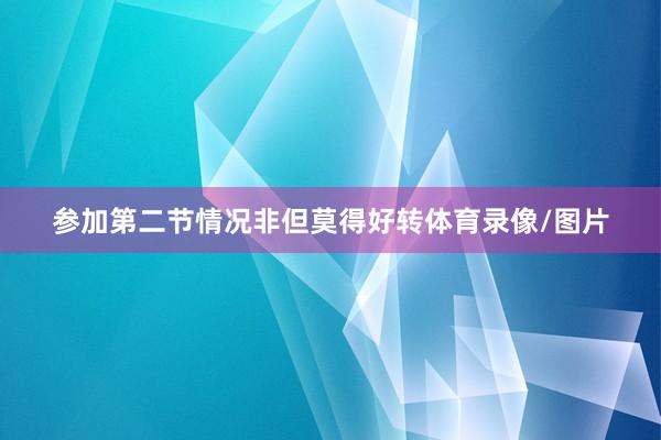 参加第二节情况非但莫得好转体育录像/图片