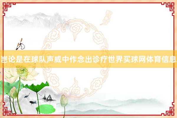 岂论是在球队声威中作念出诊疗世界买球网体育信息