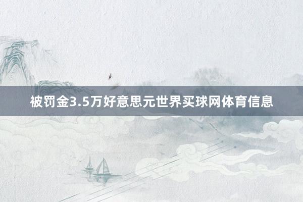 被罚金3.5万好意思元世界买球网体育信息