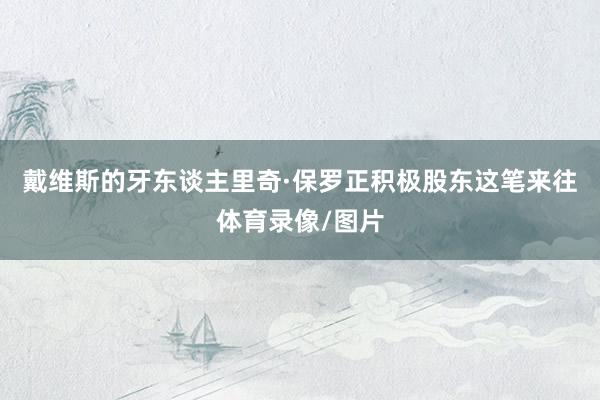 戴维斯的牙东谈主里奇·保罗正积极股东这笔来往体育录像/图片
