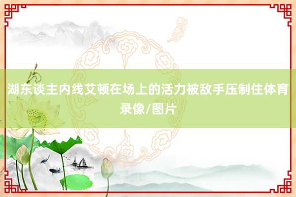湖东谈主内线艾顿在场上的活力被敌手压制住体育录像/图片