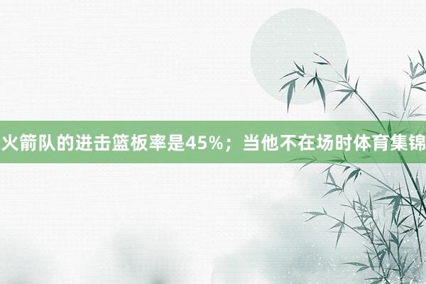 火箭队的进击篮板率是45%；当他不在场时体育集锦