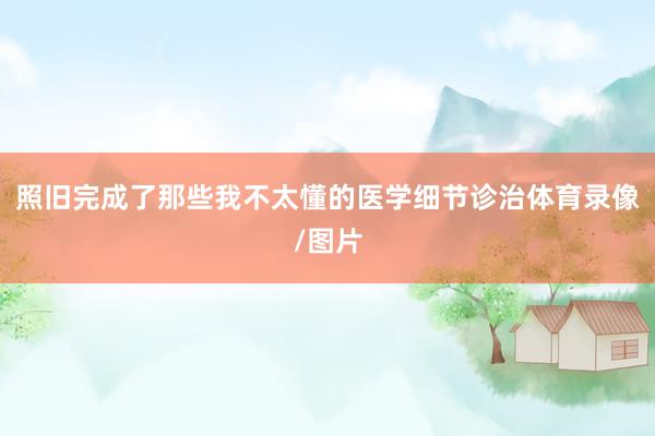 照旧完成了那些我不太懂的医学细节诊治体育录像/图片