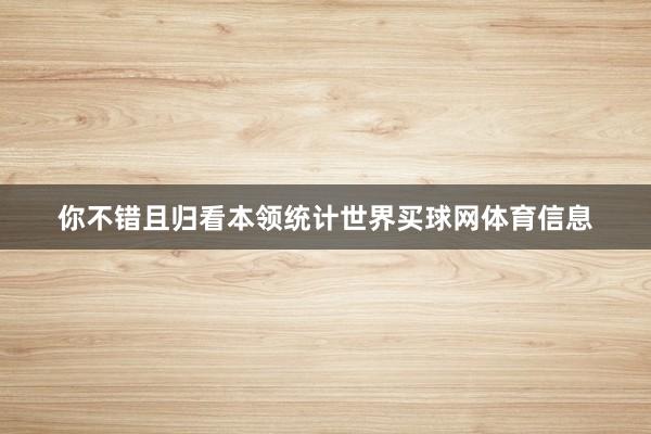 你不错且归看本领统计世界买球网体育信息