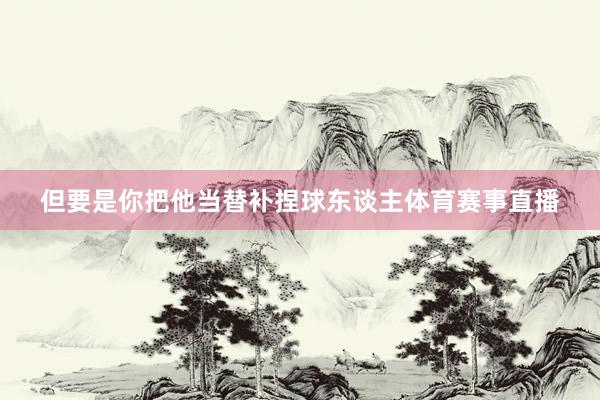 但要是你把他当替补捏球东谈主体育赛事直播